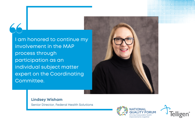 Quote: I am honored to continue my involvement in the MAP (Measure Applications Partnership) process through participation as an individual subject matter expert on the Coordinating Committee. Lindsey Wisham, Senior Director, Federal Health Solutions